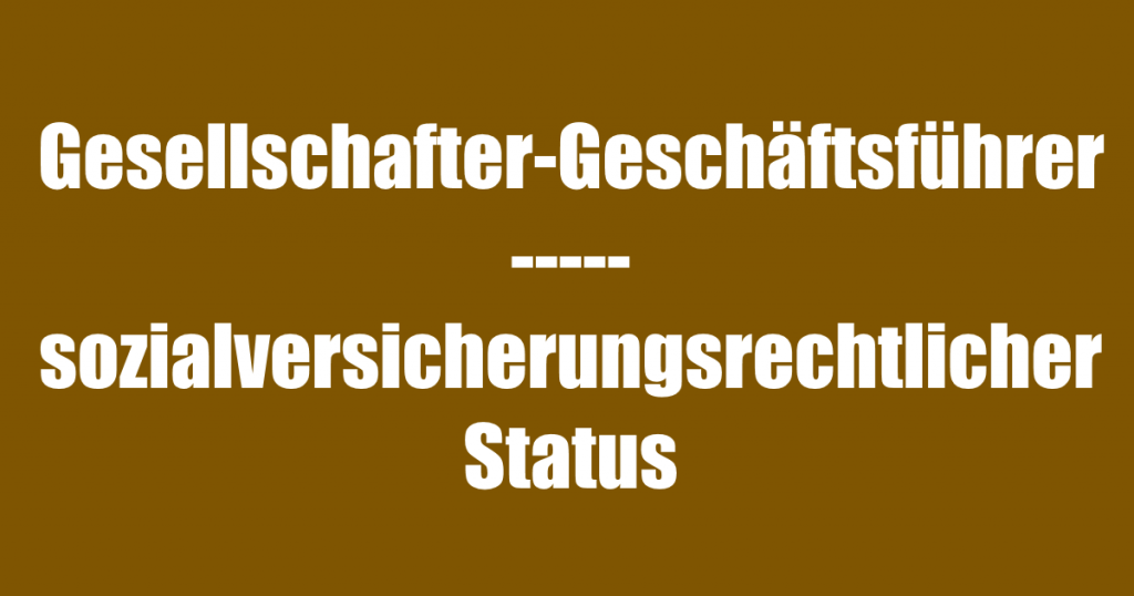 Gesellschafter-Geschäftsführer einer GmbH - sozialversicherungsrechtlicher Status